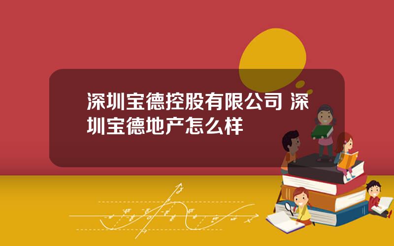 深圳宝德控股有限公司 深圳宝德地产怎么样